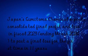 japan’s sumitomo chemical expects consolidated final profit and loss in fiscal 2023 (ending march 2024) to post a final loss for the first time in 11 years