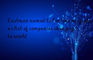 eastman named to fortune magazine’s list of companies changing the world