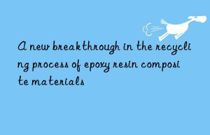 a new breakthrough in the recycling process of epoxy resin composite materials
