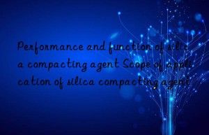 performance and function of silica compacting agent scope of application of silica compacting agent