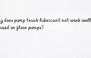 why does pump truck lubricant not work well when used on floor pumps?
