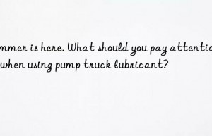 summer is here. what should you pay attention to when using pump truck lubricant?