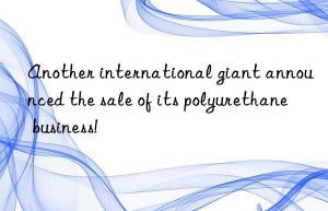 another international giant announced the sale of its polyurethane business!
