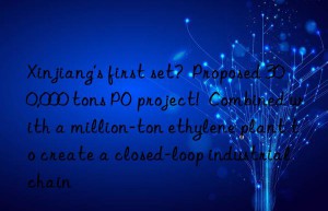 xinjiang’s first set?  proposed 300,000 tons po project!  combined with a million-ton ethylene plant to create a closed-loop industrial chain