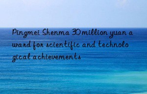 pingmei shenma 30 million yuan award for scientific and technological achievements