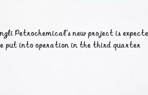 hengli petrochemical’s new project is expected to be put into operation in the third quarter