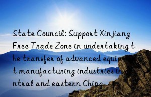 state council: support xinjiang free trade zone in undertaking the transfer of advanced equipment manufacturing industries in central and eastern china