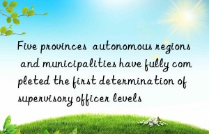five provinces  autonomous regions and municipalities have fully completed the first determination of supervisory officer levels