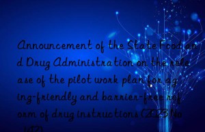 announcement of the state food and drug administration on the release of the pilot work plan for aging-friendly and barrier-free reform of drug instructions (2023 no. 142)