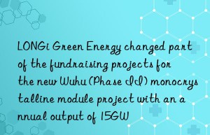 longi green energy changed part of the fundraising projects for the new wuhu (phase ii) monocrystalline module project with an annual output of 15gw