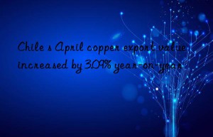 chile s april copper export value increased by 3.09% year-on-year