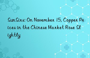 sunsirs: on november 15, copper prices in the chinese market rose slightly