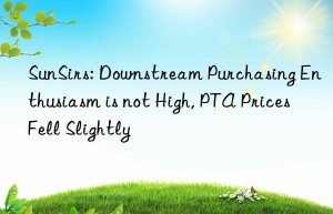 sunsirs: nstream purchasing enthusiasm is not high, pta prices fell slightly