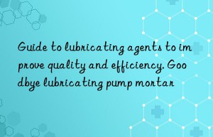 guide to lubricating agents to improve quality and efficiency. goodbye lubricating pump mortar