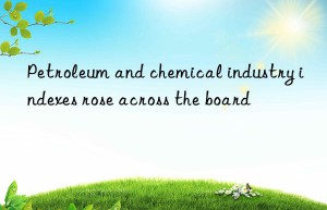petroleum and chemical industry indexes rose across the board
