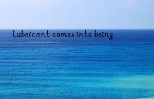lubricant comes into being
