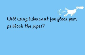 will using lubricant for floor pumps block the pipes?