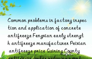 common problems in factory inspection and application of concrete antifreeze fengxian early strength antifreeze manufacturer peixian antifreeze price suining county antifreeze water reducing agent