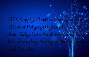 [aes supply] application of fatty alcohol polyoxyethylene ether sodium sulfate in machinery and textile industry-shanghai beite chemical co., ltd.