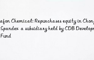 huafon chemical: repurchases equity in chongqing spandex  a subsidiary held by cdb development fund