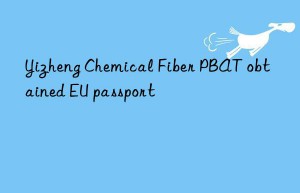 yizheng chemical fiber pbat obtained eu passport