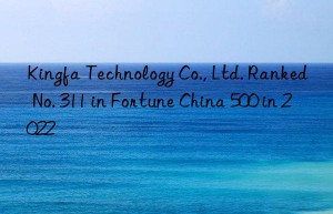 kingfa technology co., ltd. ranked no. 311 in fortune china 500 in 2022