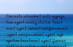 concrete adsorbent anti-segregation agent mixing station treatment agent cement reinforcement agent reinforcement agent segregation treatment agent yunnan anti-segregation agent manufacturer