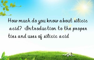 how much do you know about silicic acid?  introduction to the properties and uses of silicic acid