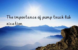 the importance of pump truck lubrication