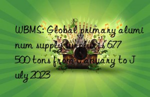 wbms: global primary aluminum supply surplus is 677 500 tons from january to july 2023