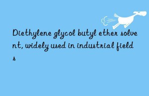 diethylene glycol butyl ether solvent, widely used in industrial fields