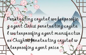 penetrating crystal waterproofing agent anhui penetrating crystal waterproofing agent manufacturer chuzhou penetrating crystal waterproofing agent price