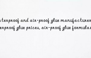 waterproof and air-proof glue manufacturers, waterproof glue prices, air-proof glue formulas