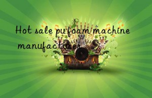 hot sale pu foam machine manufacturer