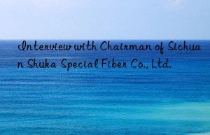 interview with chairman of sichuan shuka special fiber co., ltd.