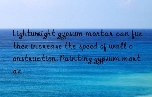 lightweight gypsum mortar can further increase the speed of wall construction. painting gypsum mortar