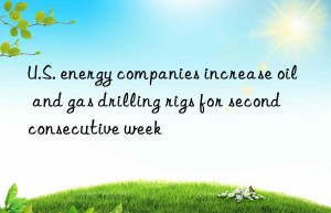 u.s. energy companies increase oil and gas drilling rigs for second consecutive week