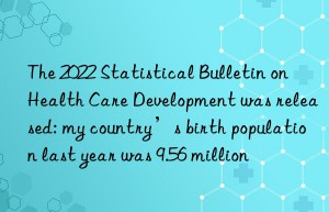 the 2022 statistical bulletin on health care development was released: my country’s birth population last year was 9.56 million