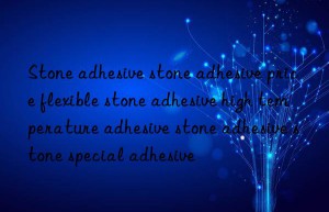 stone adhesive stone adhesive price flexible stone adhesive high temperature adhesive stone adhesive stone special adhesive