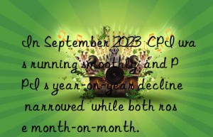in september 2023  cpi was running smoothly  and ppi s year-on-year decline narrowed  while both rose month-on-month.