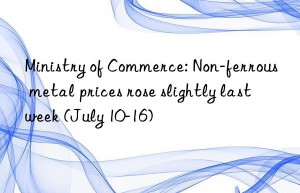 ministry of commerce: non-ferrous metal prices rose slightly last week (july 10-16)