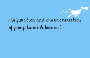 the function and characteristics of pump truck lubricant
