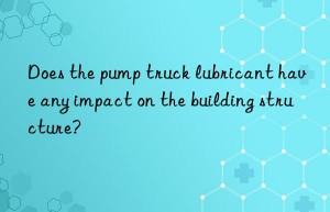 does the pump truck lubricant have any impact on the building structure?