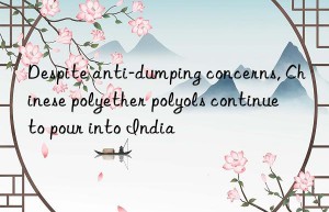despite anti-dumping concerns, chinese polyether polyols continue to pour into india