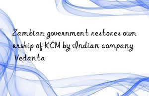 zambian government restores ownership of kcm by indian company vedanta
