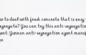 how to deal with fresh concrete that is easy to segregate? you can try this anti-segregation agent. yunnan anti-segregation agent manufacturer