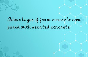 advantages of foam concrete compared with aerated concrete