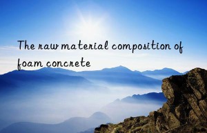 the raw material composition of foam concrete