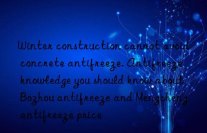 winter construction cannot avoid concrete antifreeze. antifreeze knowledge you should know about bozhou antifreeze and mengcheng antifreeze price