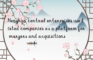 nenghua central enterprises use listed companies as a platform for mergers and acquisitions
